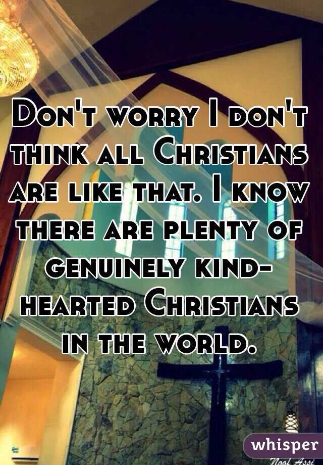 Don't worry I don't think all Christians are like that. I know there are plenty of genuinely kind-hearted Christians in the world. 