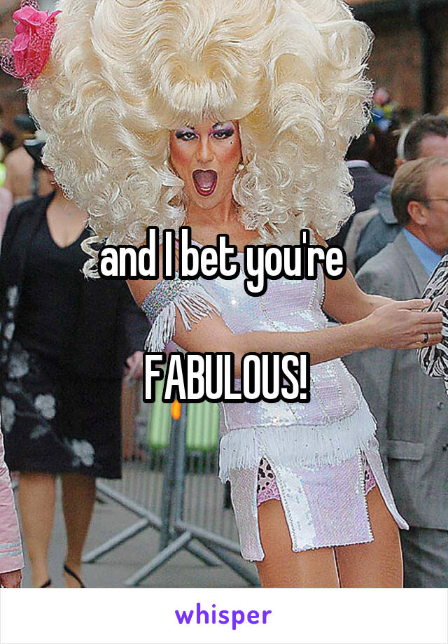 and I bet you're 

FABULOUS!