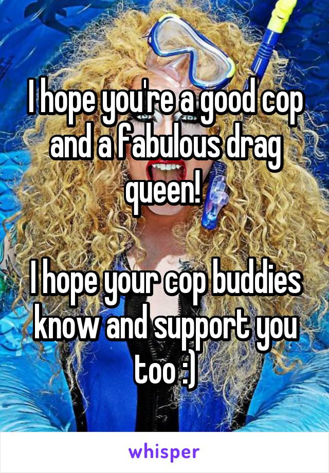 I hope you're a good cop and a fabulous drag queen! 

I hope your cop buddies know and support you too :)