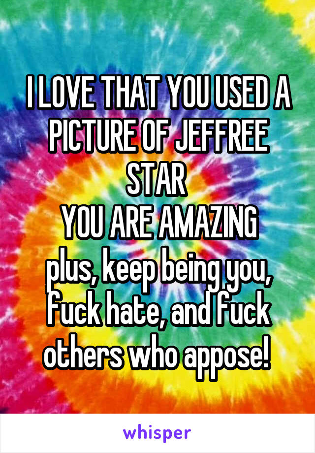 I LOVE THAT YOU USED A PICTURE OF JEFFREE STAR 
YOU ARE AMAZING
plus, keep being you, fuck hate, and fuck others who appose! 