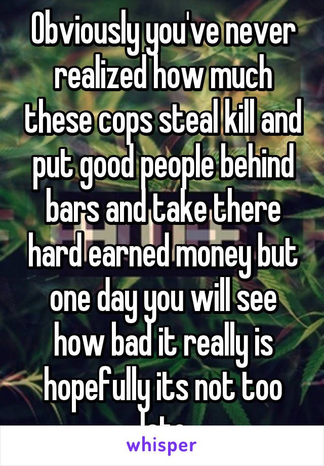 Obviously you've never realized how much these cops steal kill and put good people behind bars and take there hard earned money but one day you will see how bad it really is hopefully its not too late