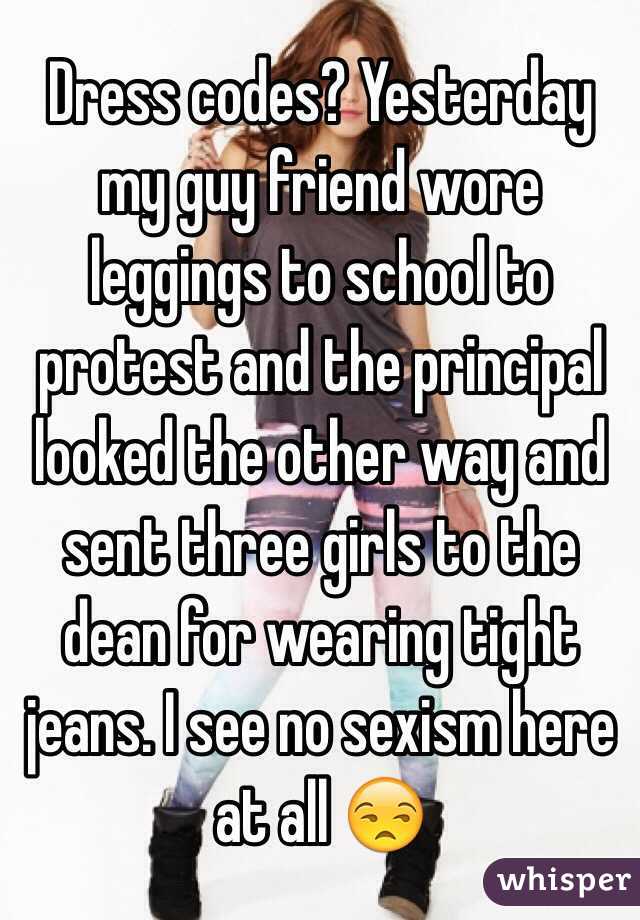 Dress codes? Yesterday my guy friend wore leggings to school to protest and the principal looked the other way and sent three girls to the dean for wearing tight jeans. I see no sexism here at all 😒