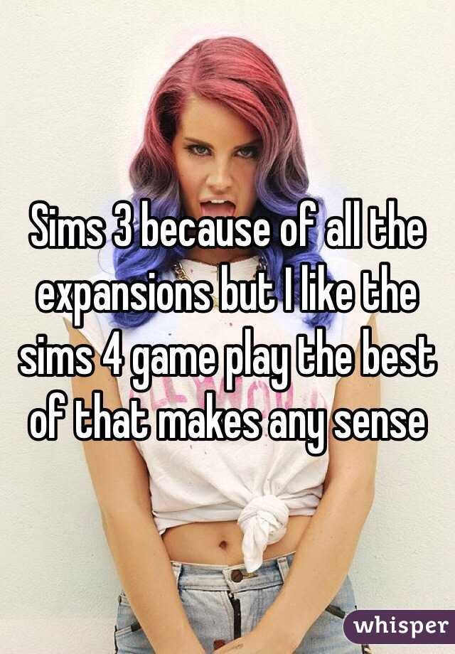 Sims 3 because of all the expansions but I like the sims 4 game play the best of that makes any sense
