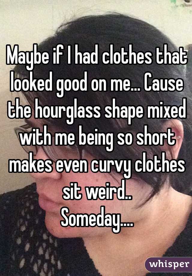 Maybe if I had clothes that looked good on me... Cause the hourglass shape mixed with me being so short makes even curvy clothes sit weird..
Someday....