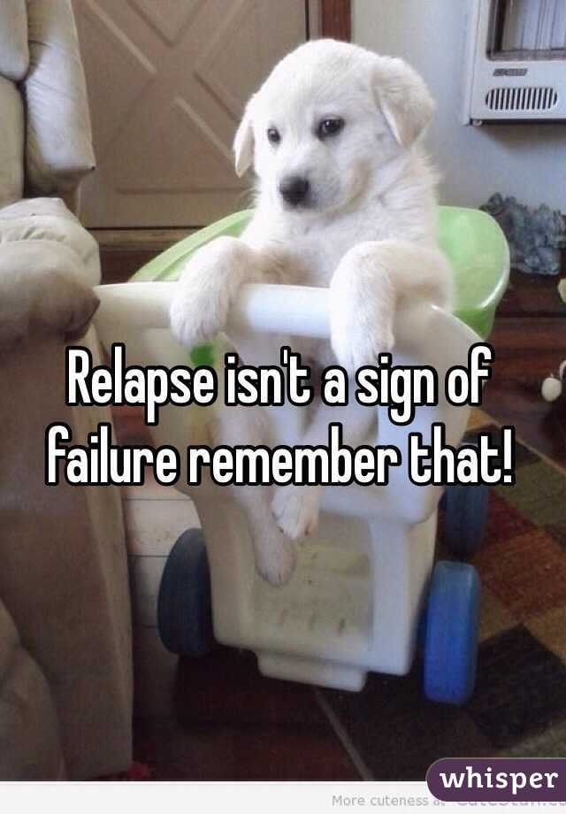 Relapse isn't a sign of failure remember that! 