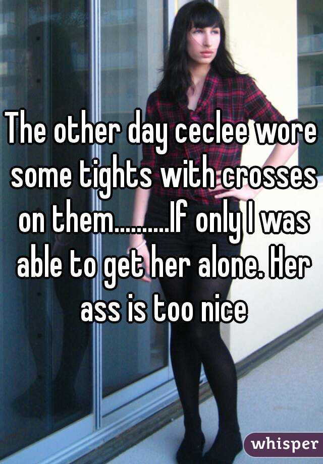 The other day ceclee wore some tights with crosses on them..........If only I was able to get her alone. Her ass is too nice
