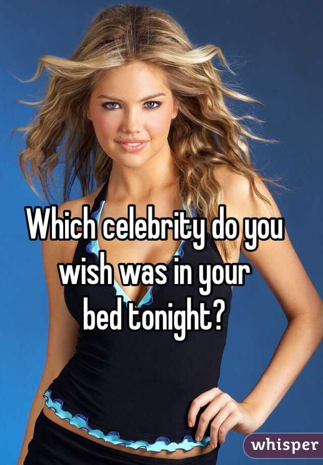 Which celebrity do you wish was in your
bed tonight?
