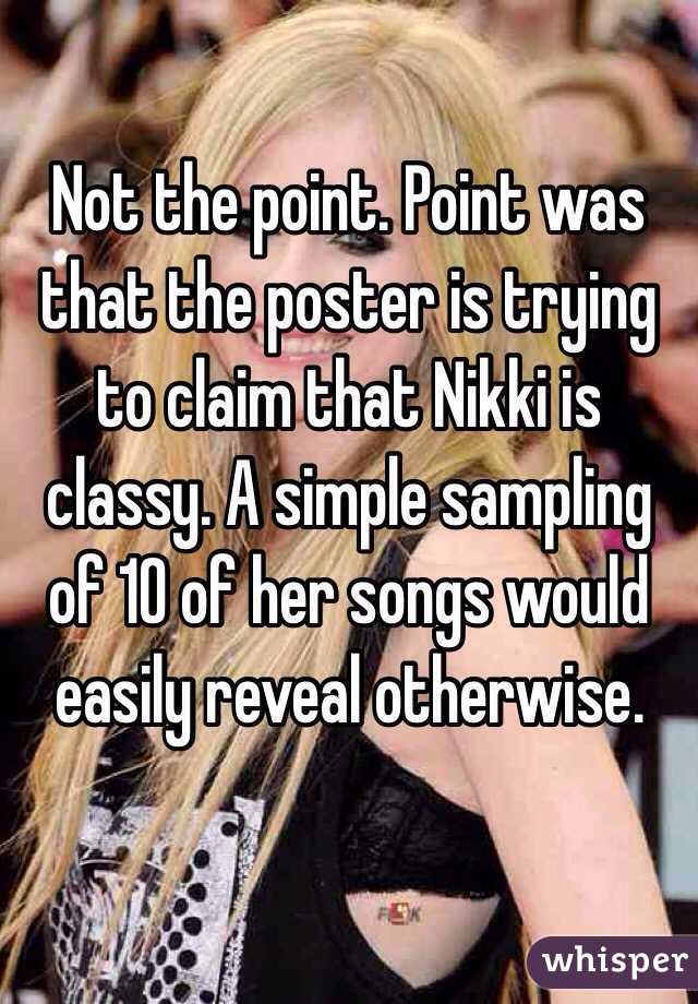 Not the point. Point was that the poster is trying to claim that Nikki is classy. A simple sampling of 10 of her songs would easily reveal otherwise. 

