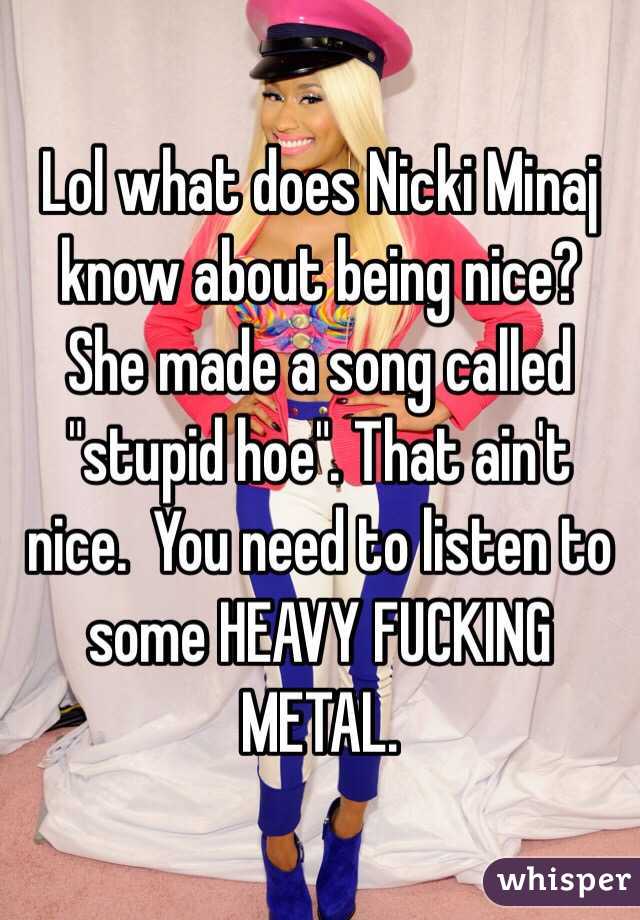 Lol what does Nicki Minaj know about being nice?  She made a song called "stupid hoe". That ain't nice.  You need to listen to some HEAVY FUCKING METAL.