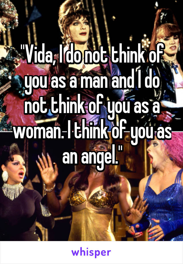 "Vida, I do not think of you as a man and I do not think of you as a woman. I think of you as an angel."

