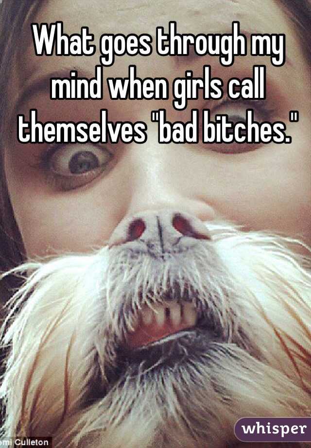 What goes through my mind when girls call themselves "bad bitches."