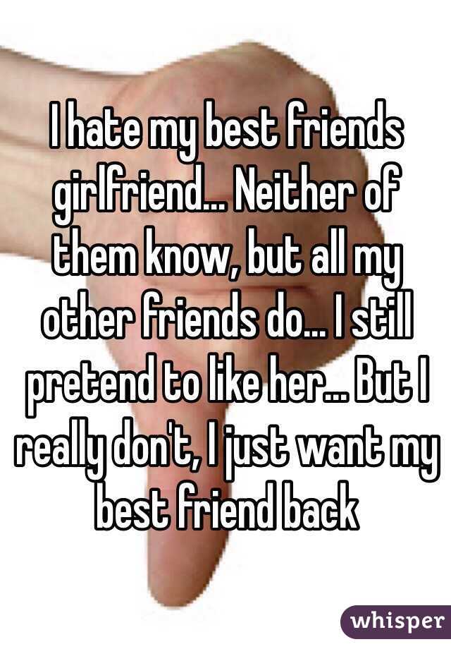 I hate my best friends girlfriend... Neither of them know, but all my other friends do... I still pretend to like her... But I really don't, I just want my best friend back