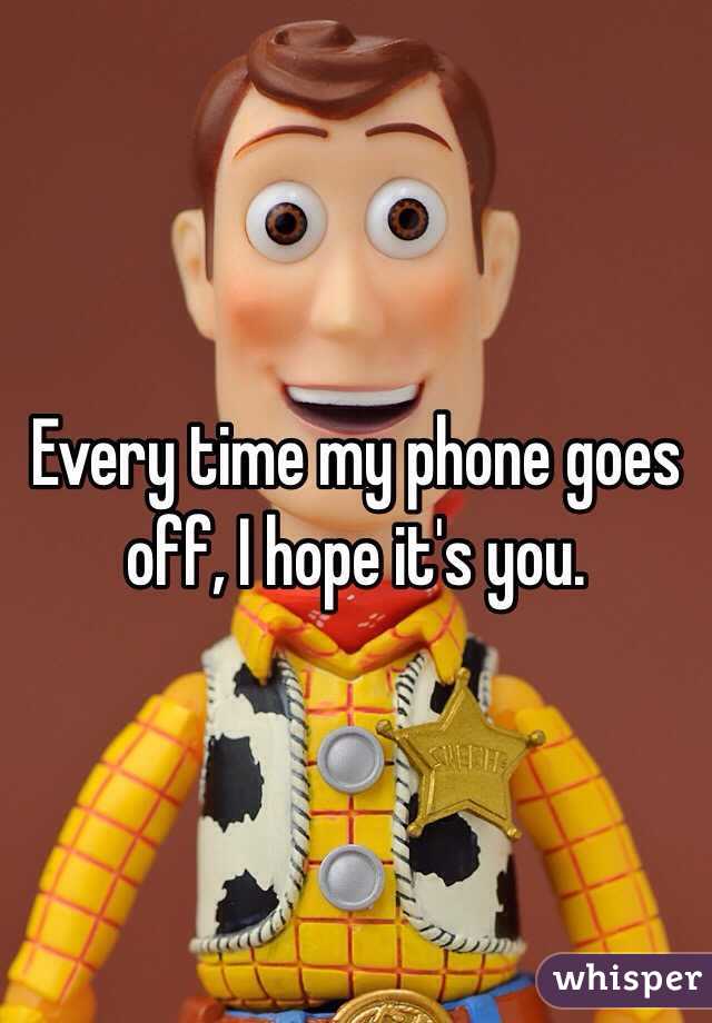Every time my phone goes off, I hope it's you. 
