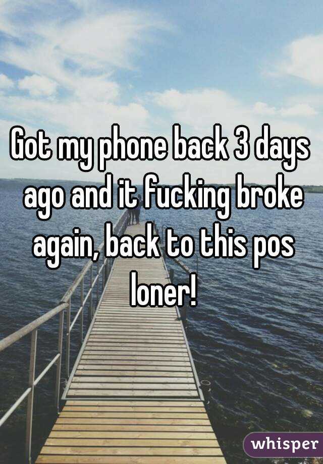Got my phone back 3 days ago and it fucking broke again, back to this pos loner!
