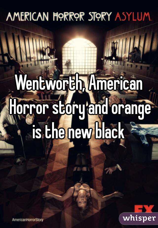Wentworth, American Horror story and orange is the new black 