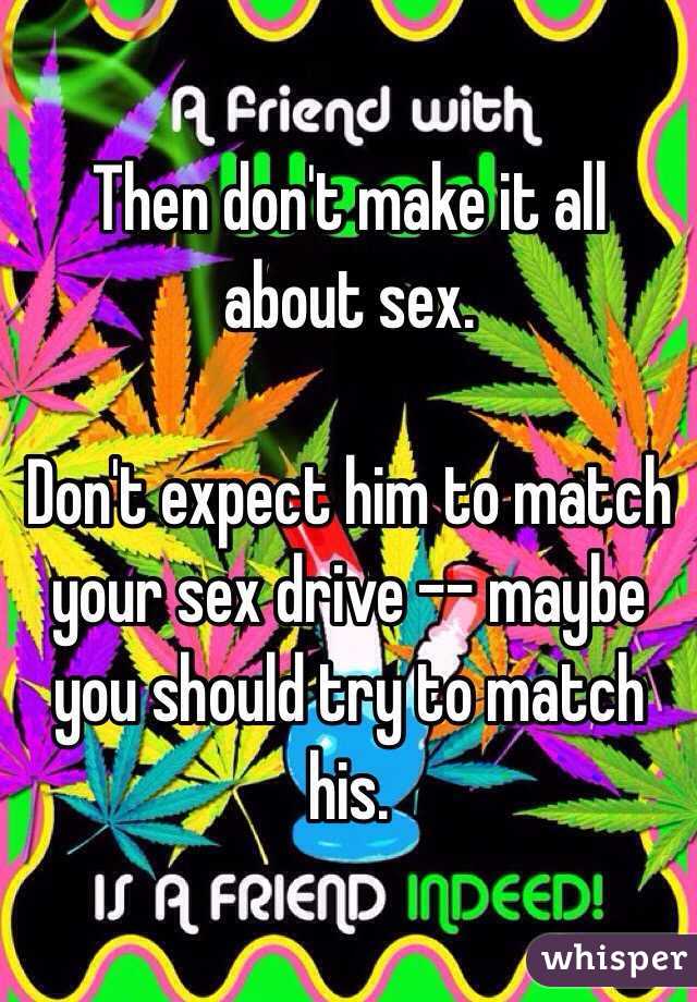 Then don't make it all about sex.

Don't expect him to match your sex drive -- maybe you should try to match his.