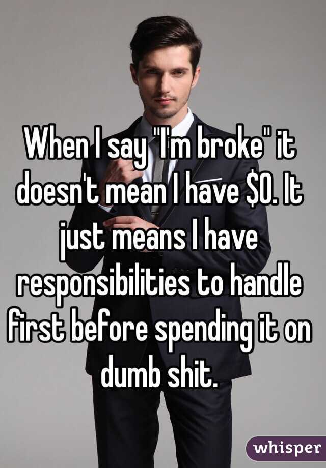  When I say "I'm broke" it doesn't mean I have $0. It just means I have responsibilities to handle first before spending it on dumb shit.
