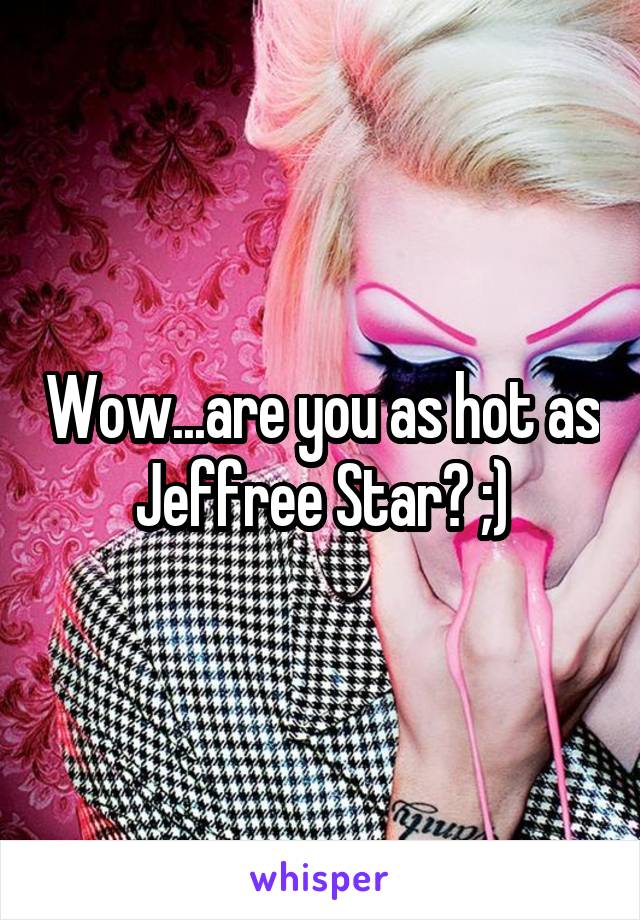 Wow...are you as hot as Jeffree Star? ;)