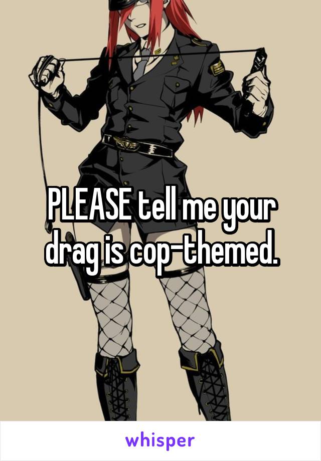 PLEASE tell me your drag is cop-themed.