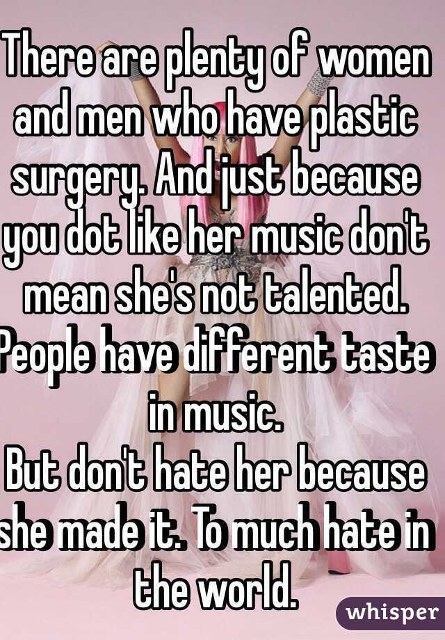 There are plenty of women and men who have plastic surgery. And just because you dot like her music don't mean she's not talented. People have different taste in music.
But don't hate her because she made it. To much hate in the world. 