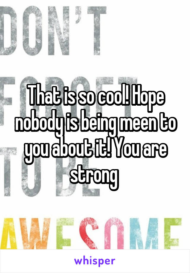 That is so cool! Hope nobody is being meen to you about it! You are strong 