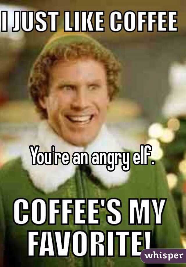 You're an angry elf.
