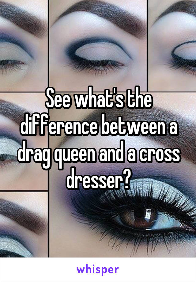 See what's the difference between a drag queen and a cross dresser?