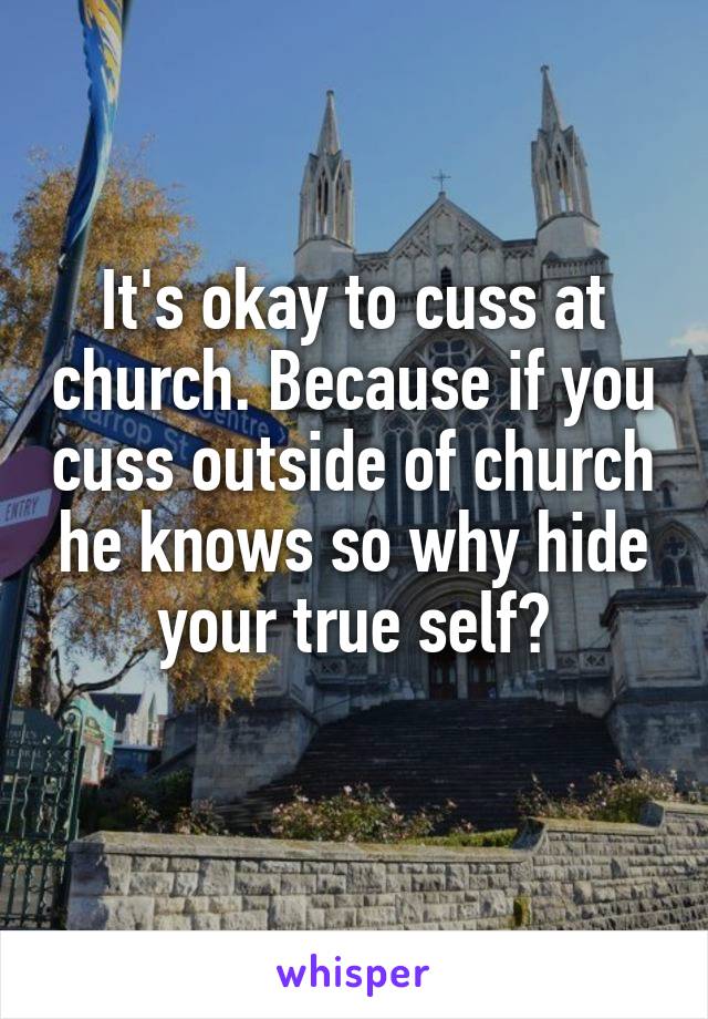 It's okay to cuss at church. Because if you cuss outside of church he knows so why hide your true self?
