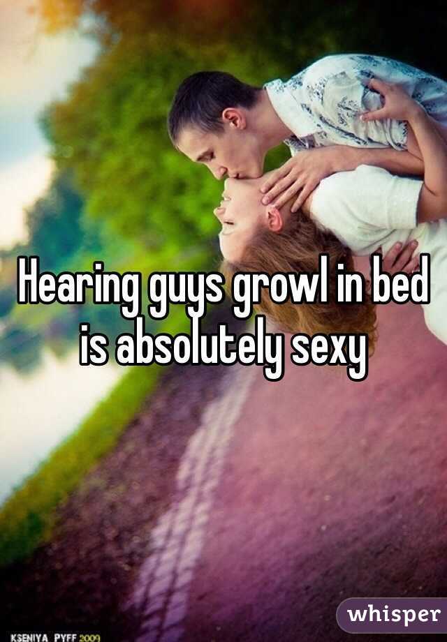 Hearing guys growl in bed is absolutely sexy