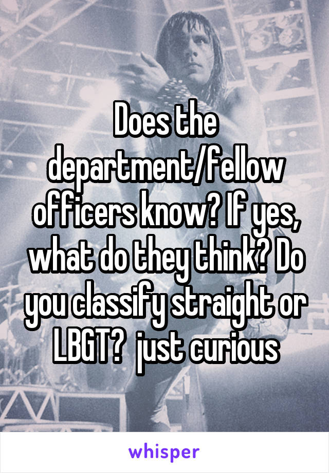 Does the department/fellow officers know? If yes, what do they think? Do you classify straight or LBGT?  just curious