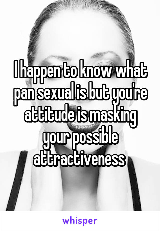 I happen to know what pan sexual is but you're attitude is masking your possible attractiveness 