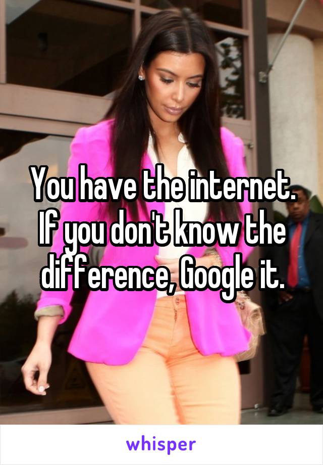 You have the internet. If you don't know the difference, Google it.