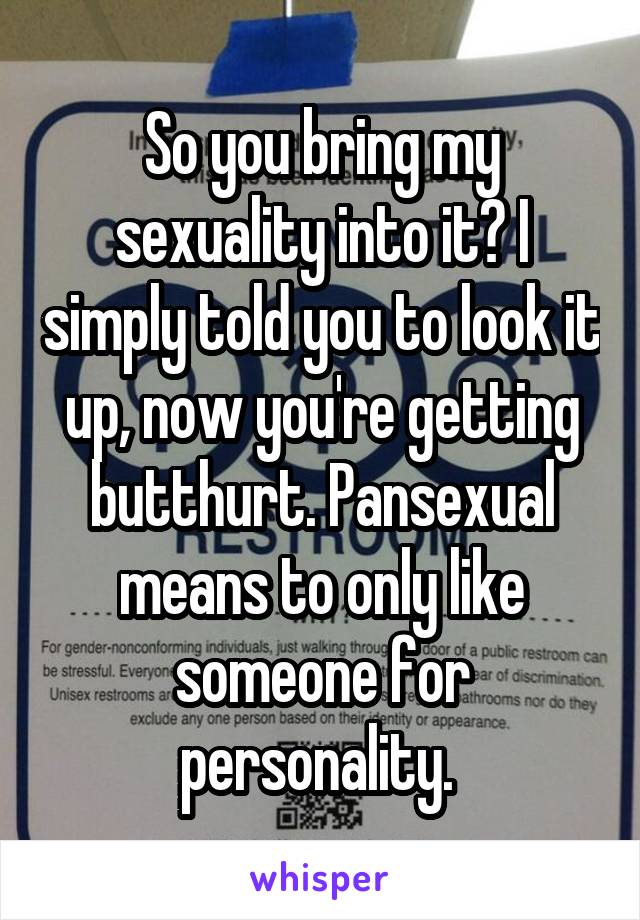 So you bring my sexuality into it? I simply told you to look it up, now you're getting butthurt. Pansexual means to only like someone for personality. 