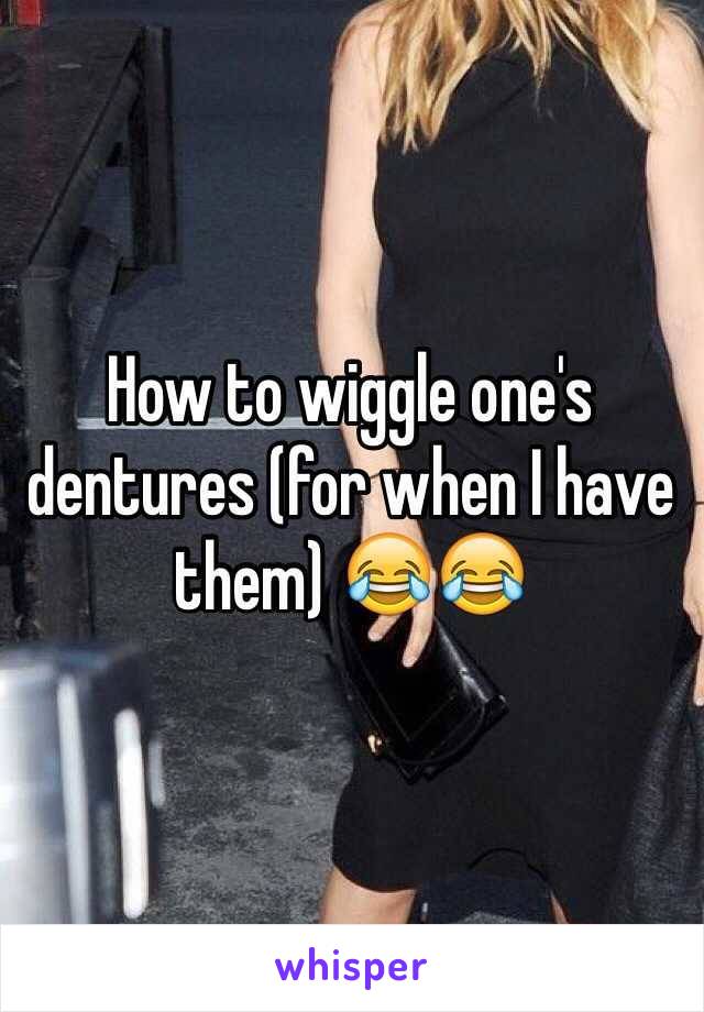 How to wiggle one's dentures (for when I have them) 😂😂