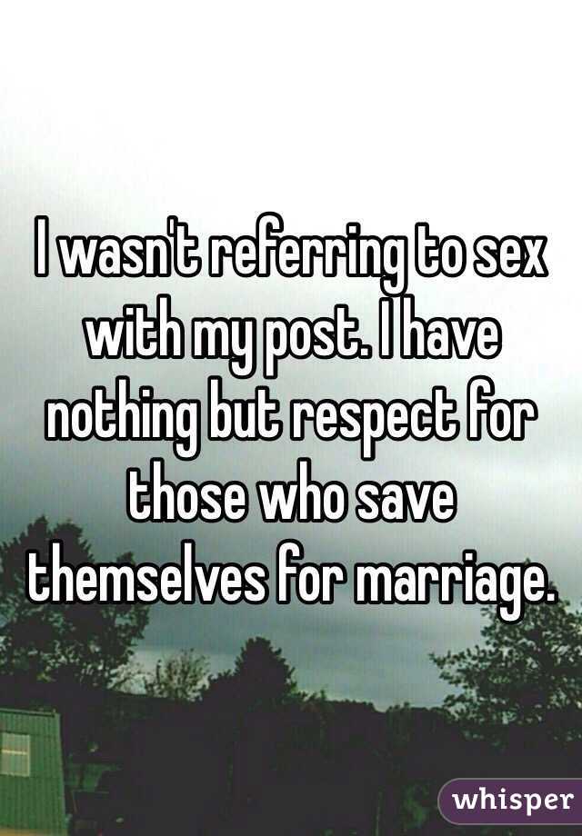 I wasn't referring to sex with my post. I have nothing but respect for those who save themselves for marriage.