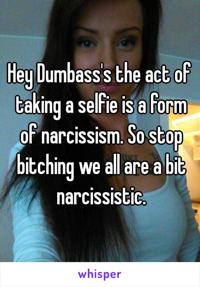 Hey Dumbass's the act of taking a selfie is a form of narcissism. So stop bitching we all are a bit narcissistic.