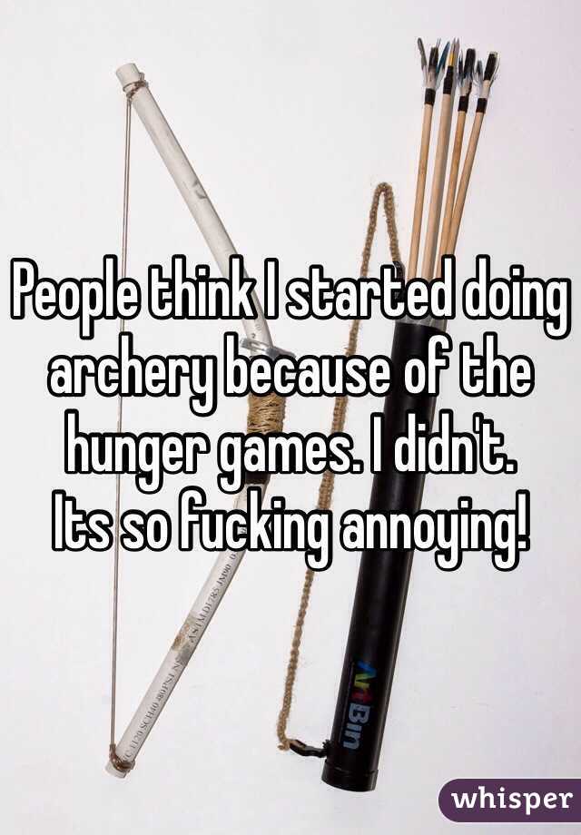 People think I started doing archery because of the hunger games. I didn't.  
Its so fucking annoying! 