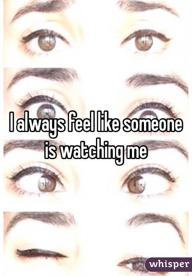 I always feel like someone is watching me