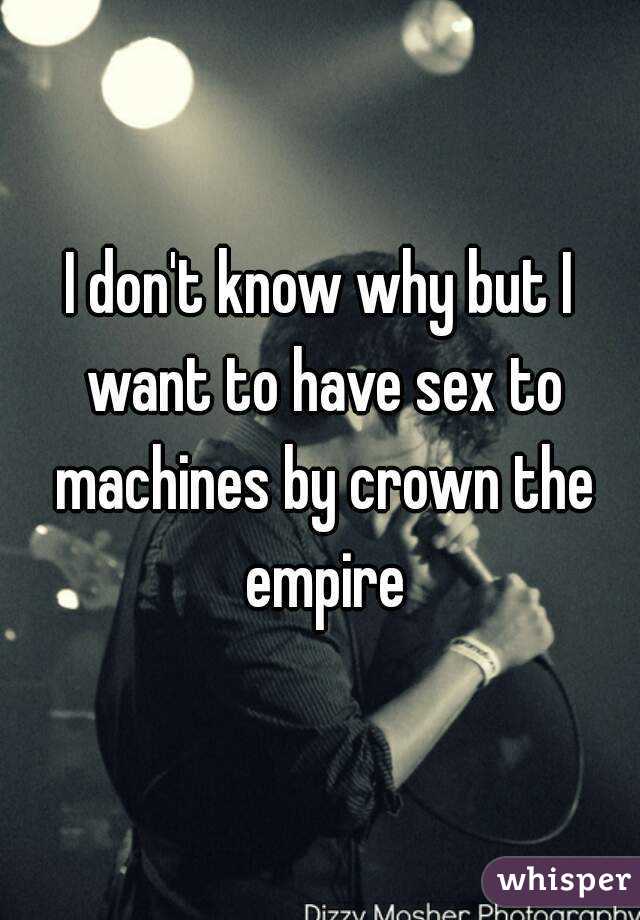 I don't know why but I want to have sex to machines by crown the empire