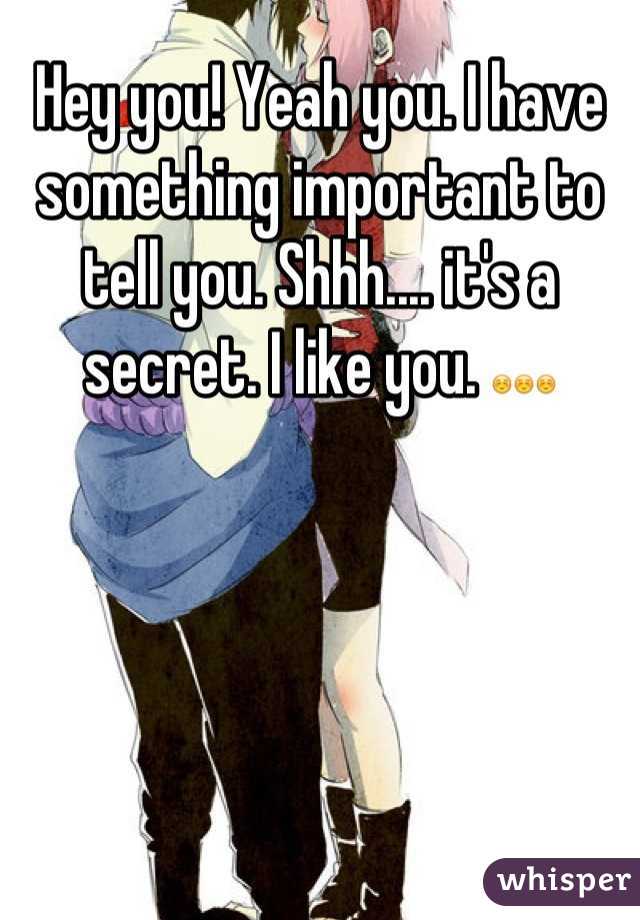 Hey you! Yeah you. I have something important to tell you. Shhh.... it's a secret. I like you. ☺☺☺