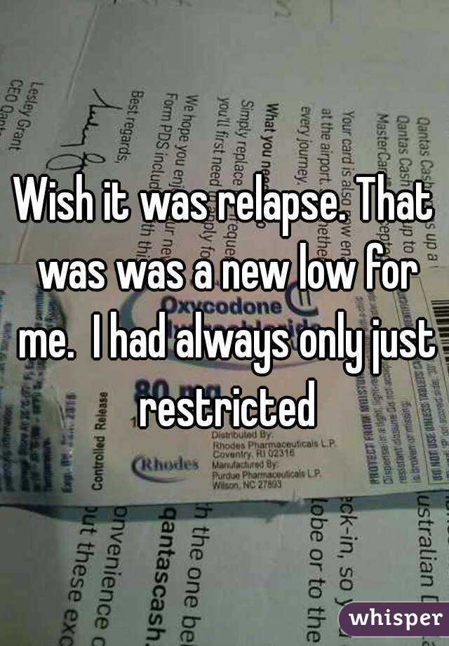 Wish it was relapse. That was was a new low for me.  I had always only just restricted