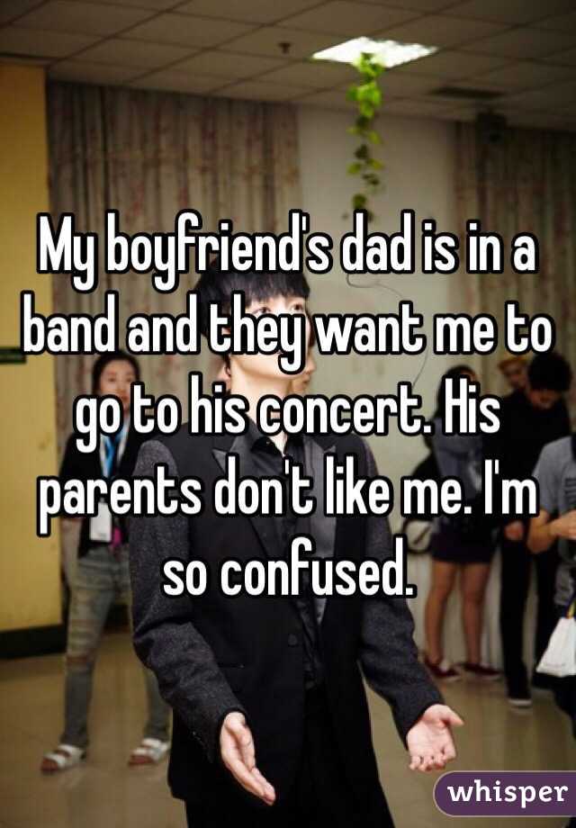 My boyfriend's dad is in a band and they want me to go to his concert. His parents don't like me. I'm so confused.