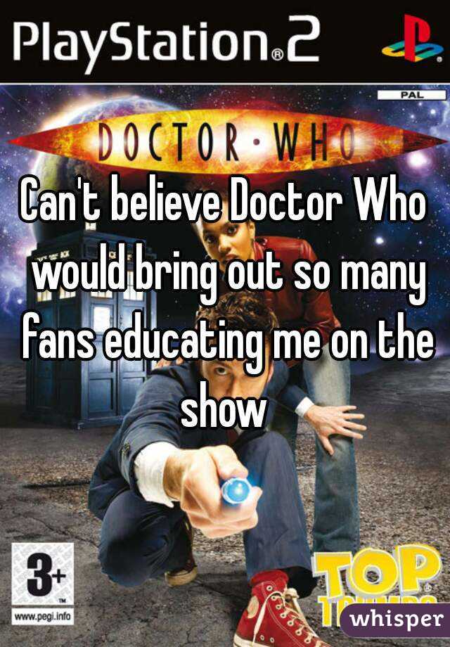 Can't believe Doctor Who would bring out so many fans educating me on the show 