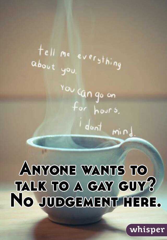 Anyone wants to talk to a gay guy? No judgement here.