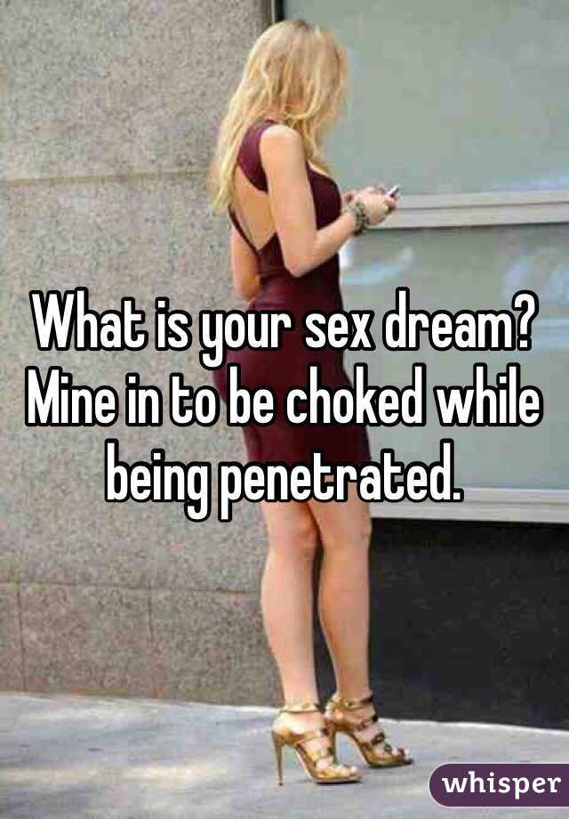 What is your sex dream? Mine in to be choked while being penetrated.
