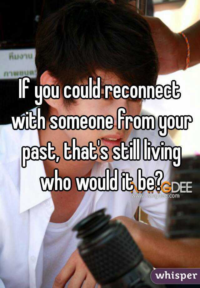 If you could reconnect with someone from your past, that's still living who would it be?