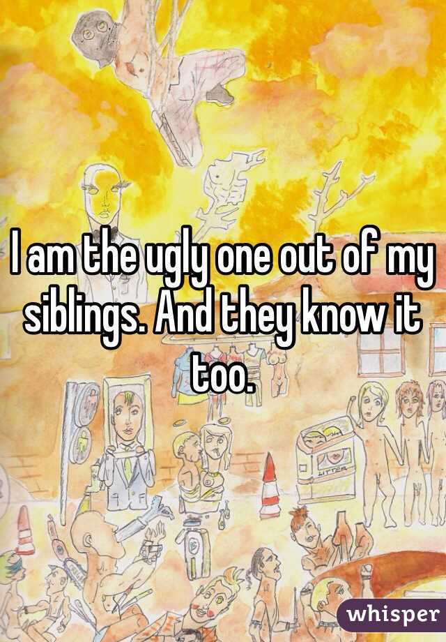 I am the ugly one out of my siblings. And they know it too. 