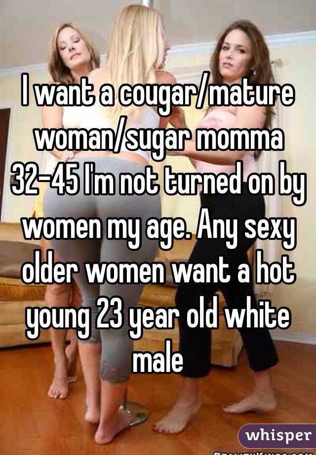 I want a cougar/mature woman/sugar momma 32-45 I'm not turned on by women my age. Any sexy older women want a hot young 23 year old white male 