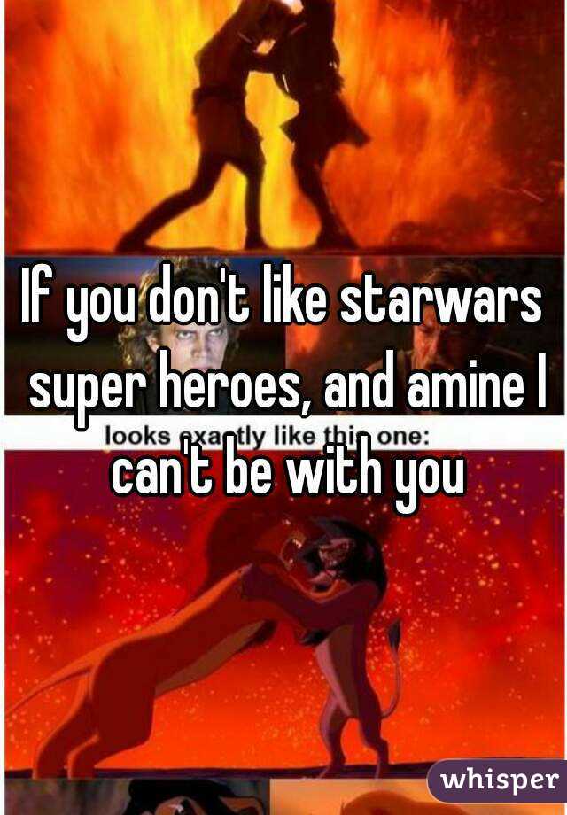 If you don't like starwars super heroes, and amine I can't be with you