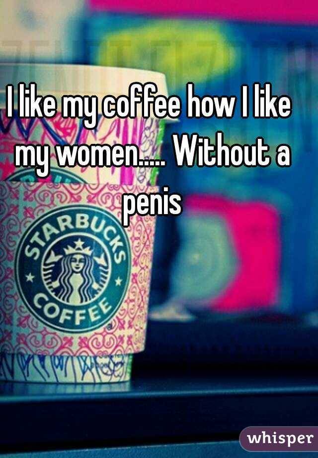 I like my coffee how I like my women..... Without a penis